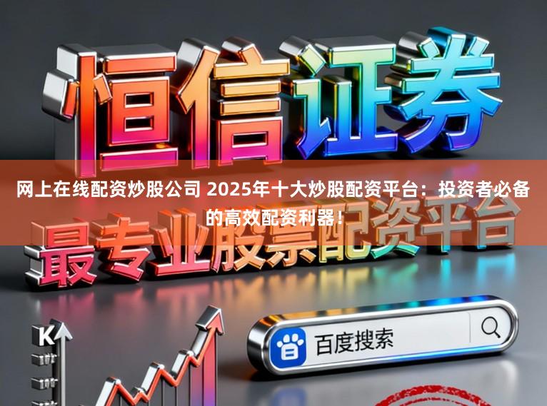 网上在线配资炒股公司 2025年十大炒股配资平台：投资者必备的高效配资利器！
