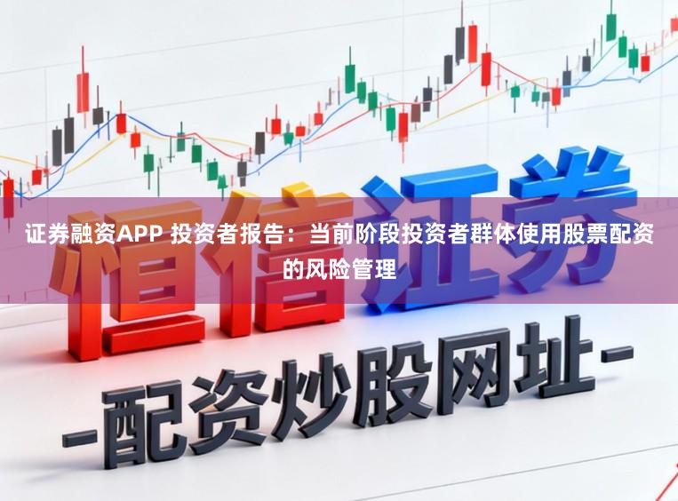 证券融资APP 投资者报告：当前阶段投资者群体使用股票配资的风险管理