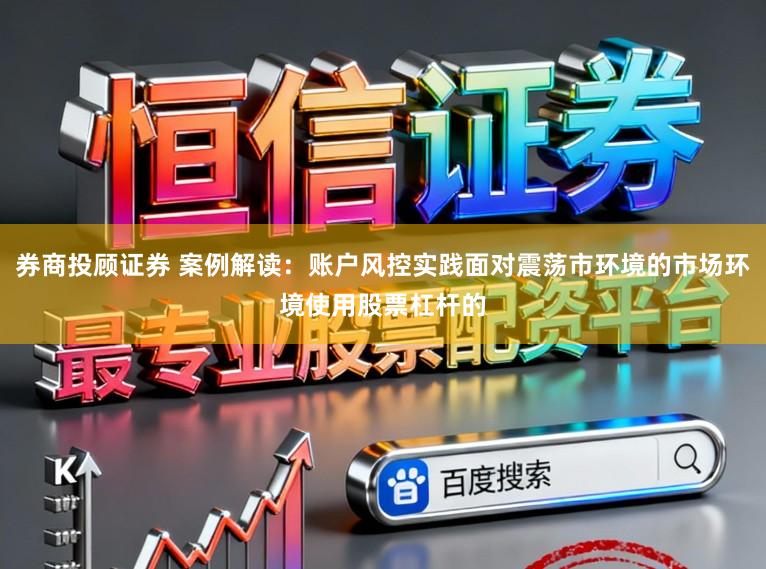 券商投顾证券 案例解读：账户风控实践面对震荡市环境的市场环境使用股票杠杆的