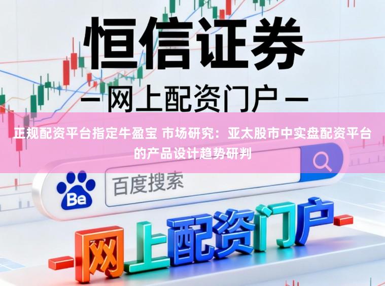 正规配资平台指定牛盈宝 市场研究：亚太股市中实盘配资平台的产品设计趋势研判
