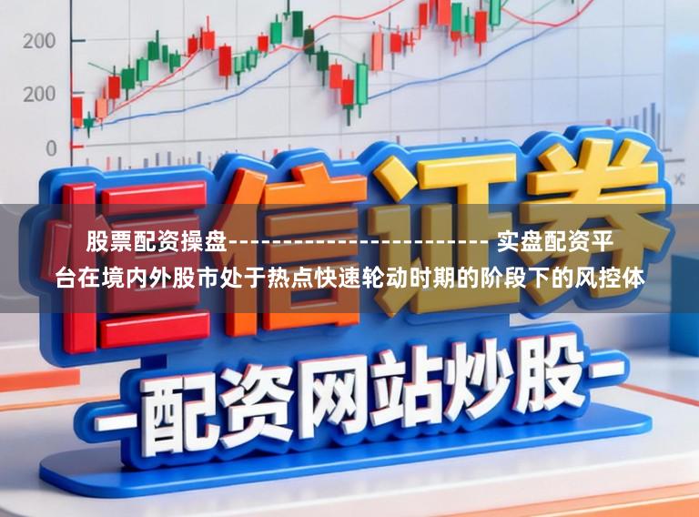 股票配资操盘------------------------ 实盘配资平台在境内外股市处于热点快速轮动时期的阶段下的风控体