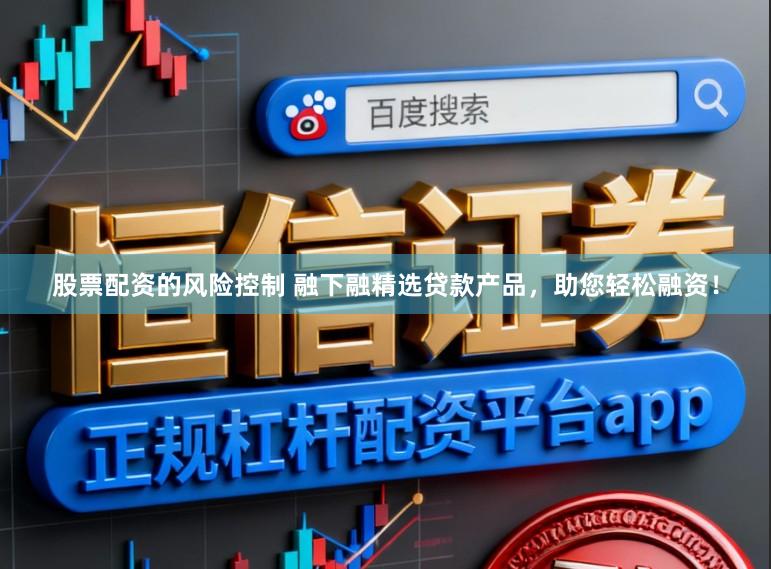 股票配资的风险控制 融下融精选贷款产品，助您轻松融资！