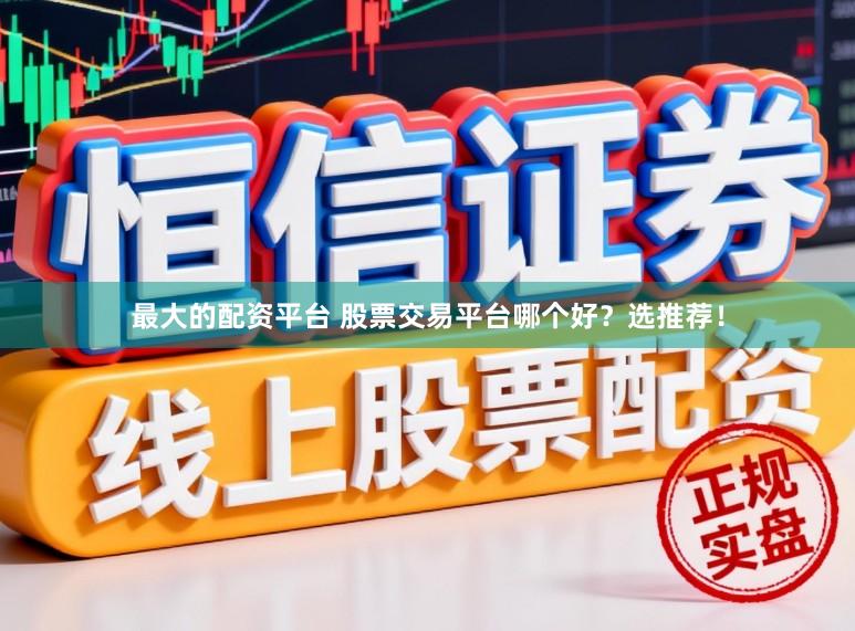最大的配资平台 股票交易平台哪个好?选推荐!