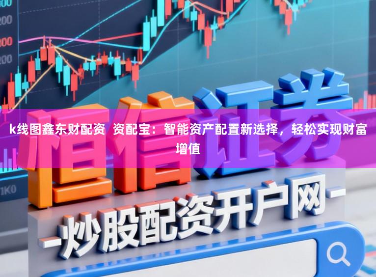 k线图鑫东财配资 资配宝:智能资产配置新选择,轻松实现财富增值