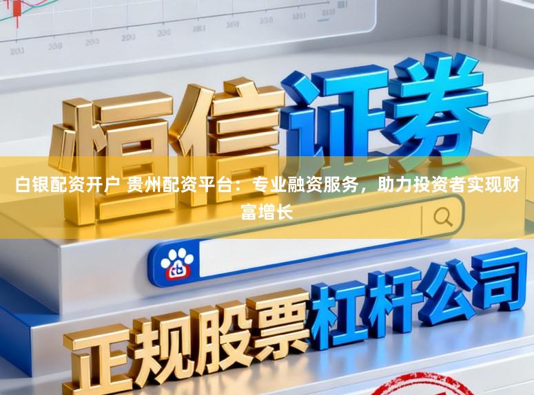 白银配资开户 贵州配资平台:专业融资服务,助力投资者实现财富增长