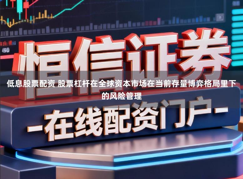 低息股票配资 股票杠杆在全球资本市场在当前存量博弈格局里下的风险管理