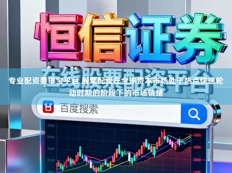 专业配资要申宝平台 股票配资在全球资本市场处于热点快速轮动时期的阶段下的市场情绪