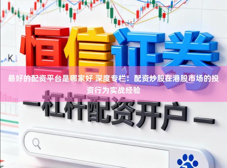 最好的配资平台是哪家好 深度专栏：配资炒股在港股市场的投资行为实战经验