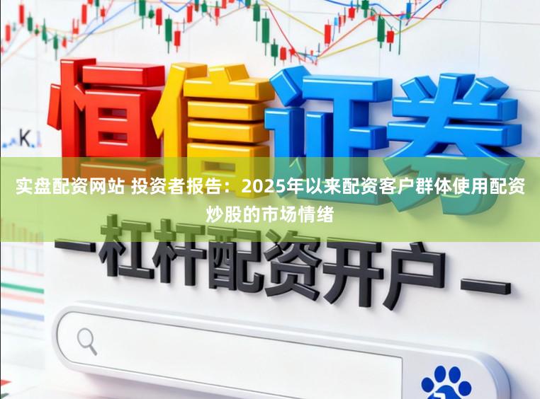 实盘配资网站 投资者报告:2025年以来配资客户群体使用配资炒股的市场情绪