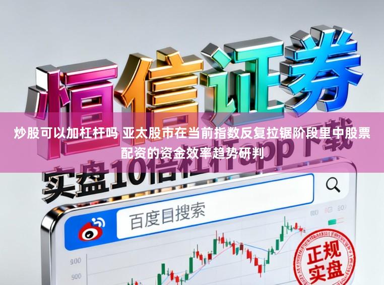 炒股可以加杠杆吗 亚太股市在当前指数反复拉锯阶段里中股票配资的资金效率趋势研判