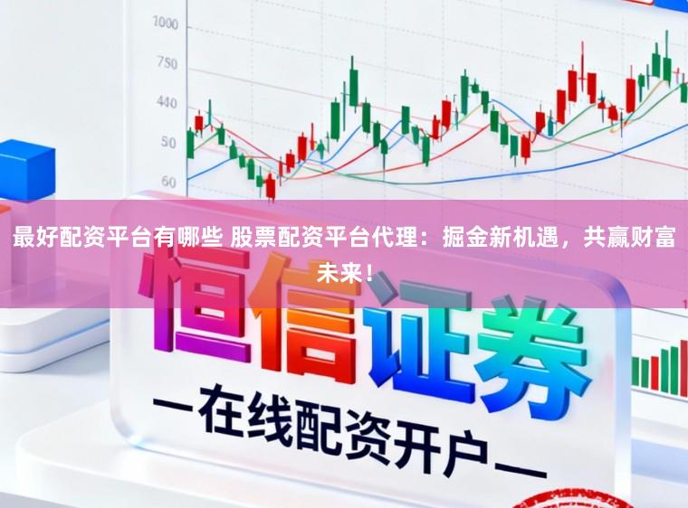 最好配资平台有哪些 股票配资平台代理：掘金新机遇，共赢财富未来！