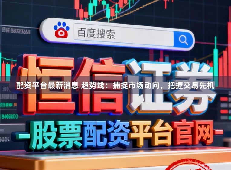 配资平台最新消息 趋势线：捕捉市场动向，把握交易先机