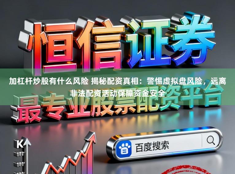 加杠杆炒股有什么风险 揭秘配资真相：警惕虚拟盘风险，远离非法配资活动保障资金安全