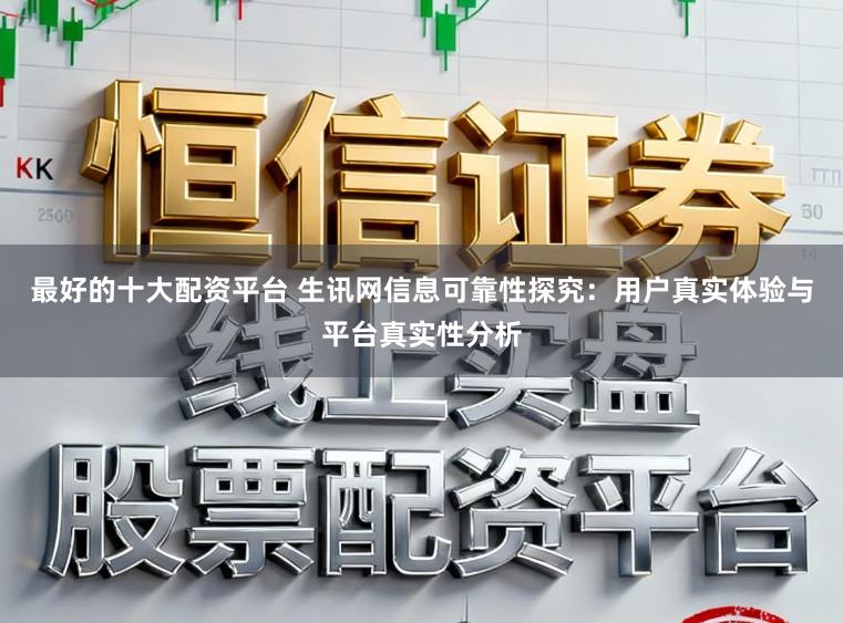最好的十大配资平台 生讯网信息可靠性探究:用户真实体验与平台真实性分析