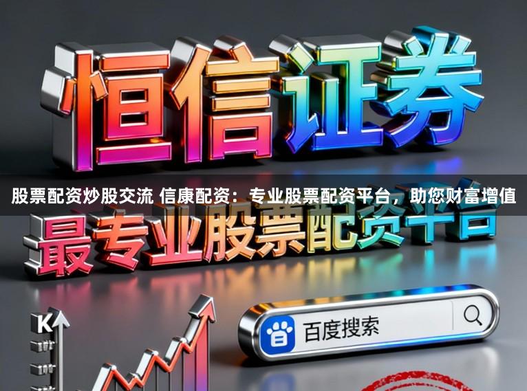 股票配资炒股交流 信康配资：专业股票配资平台，助您财富增值