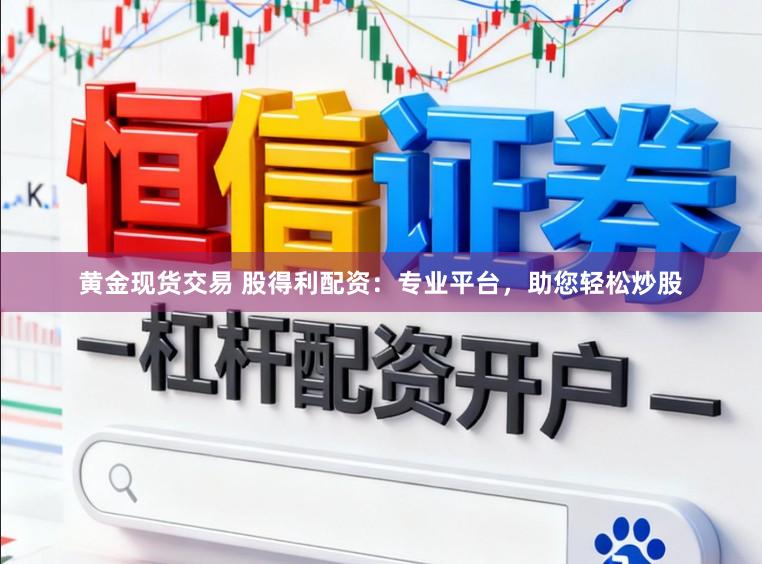 黄金现货交易 股得利配资：专业平台，助您轻松炒股