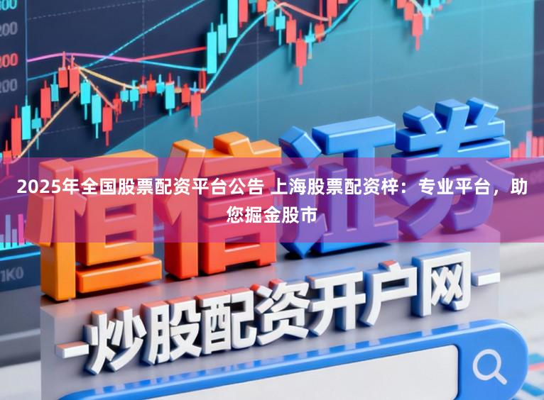 2025年全国股票配资平台公告 上海股票配资梓:专业平台,助您掘金股市