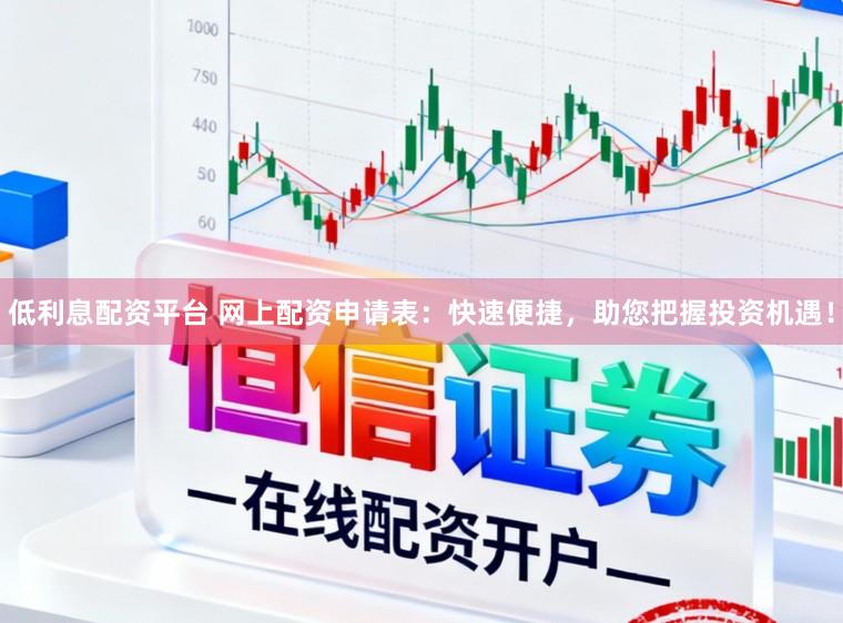 低利息配资平台 网上配资申请表:快速便捷,助您把握投资机遇!