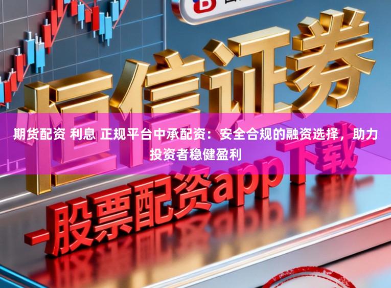 期货配资 利息 正规平台中承配资：安全合规的融资选择，助力投资者稳健盈利