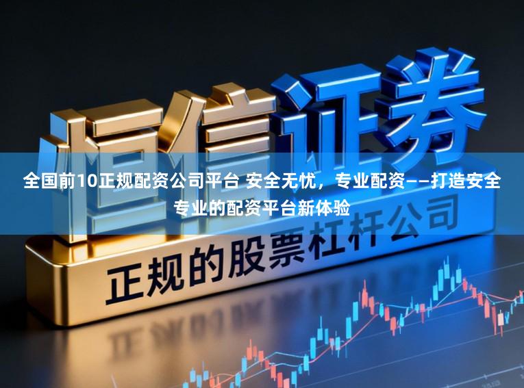 全国前10正规配资公司平台 安全无忧，专业配资——打造安全专业的配资平台新体验