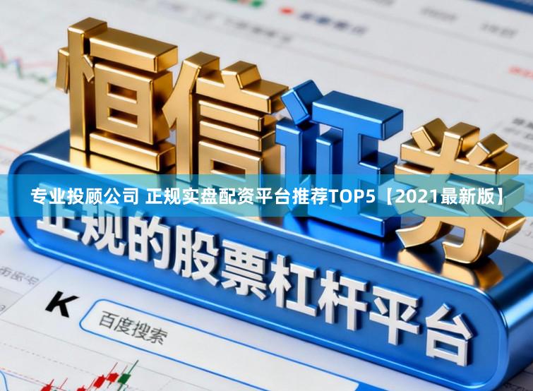 专业投顾公司 正规实盘配资平台推荐TOP5【2021最新版】