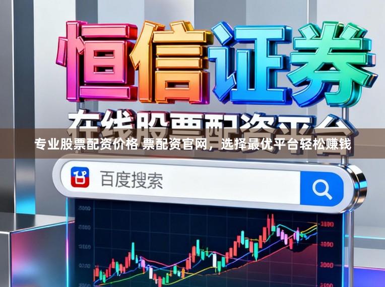 专业股票配资价格 票配资官网，选择最优平台轻松赚钱