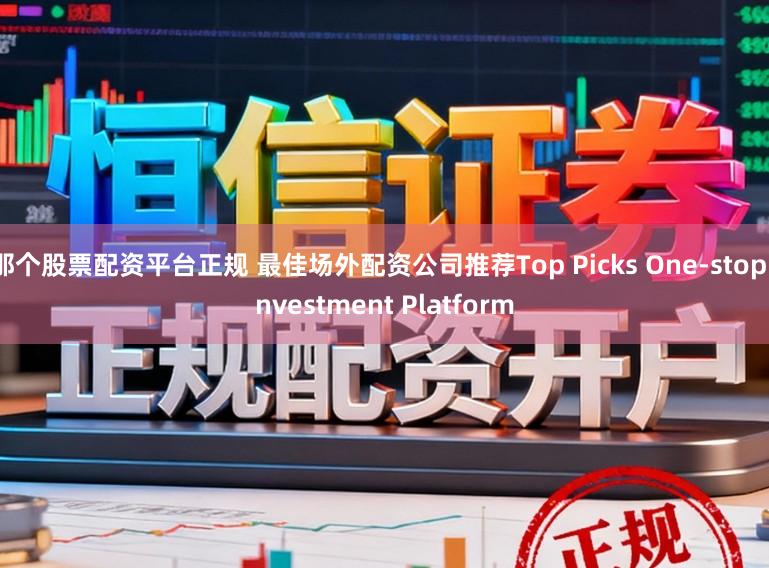 那个股票配资平台正规 最佳场外配资公司推荐Top Picks One-stop Investment Platform