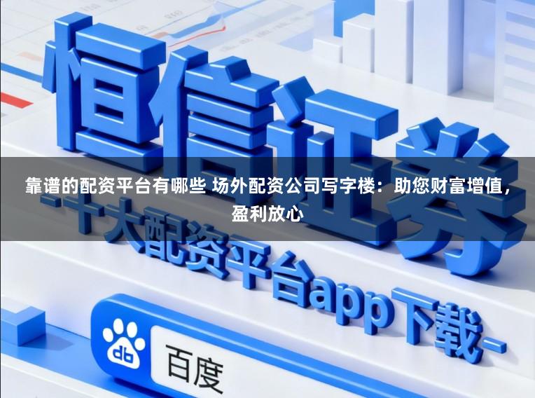 靠谱的配资平台有哪些 场外配资公司写字楼:助您财富增值,盈利放心