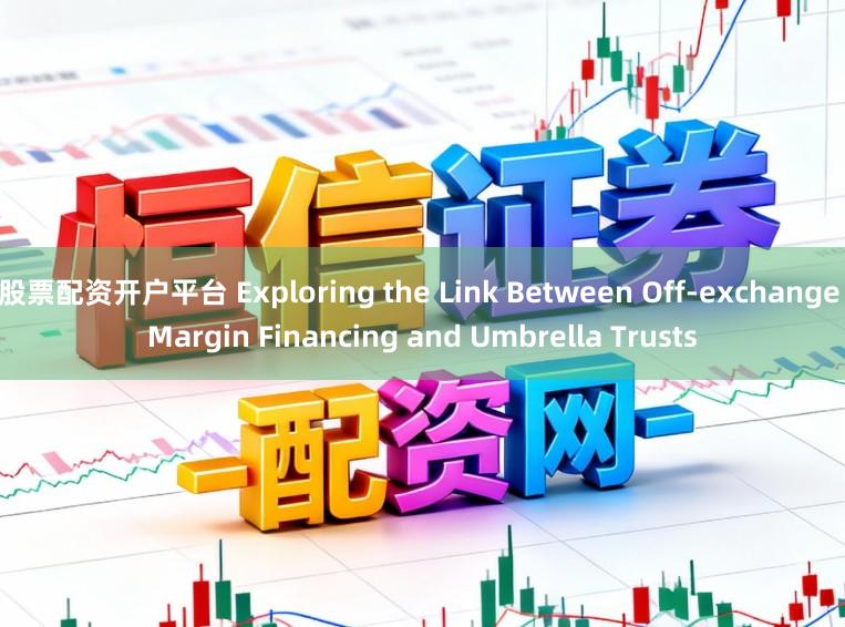 股票配资开户平台 Exploring the Link Between Off-exchange Margin Financing and Umbrella Trusts