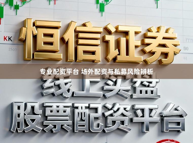 专业配资平台 场外配资与私募风险辨析