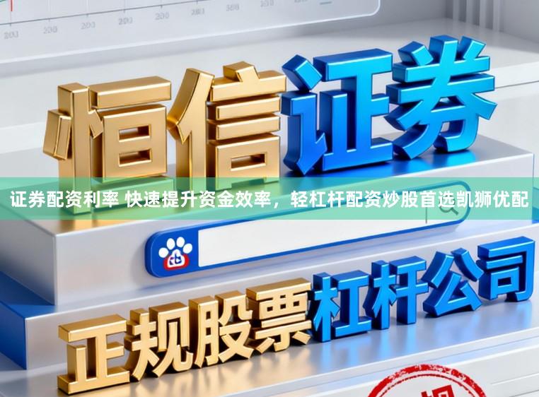 证券配资利率 快速提升资金效率，轻杠杆配资炒股首选凯狮优配