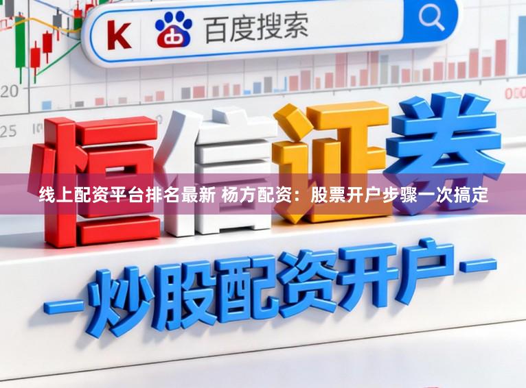 线上配资平台排名最新 杨方配资：股票开户步骤一次搞定