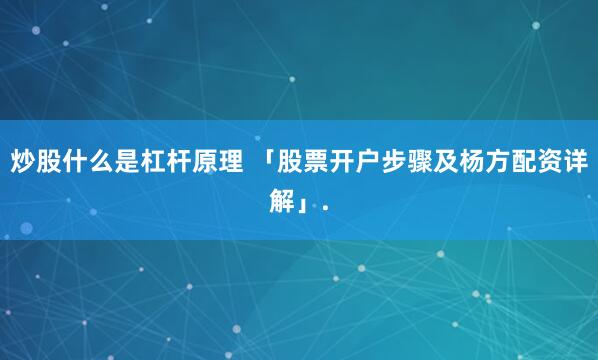炒股什么是杠杆原理 「股票开户步骤及杨方配资详解」.