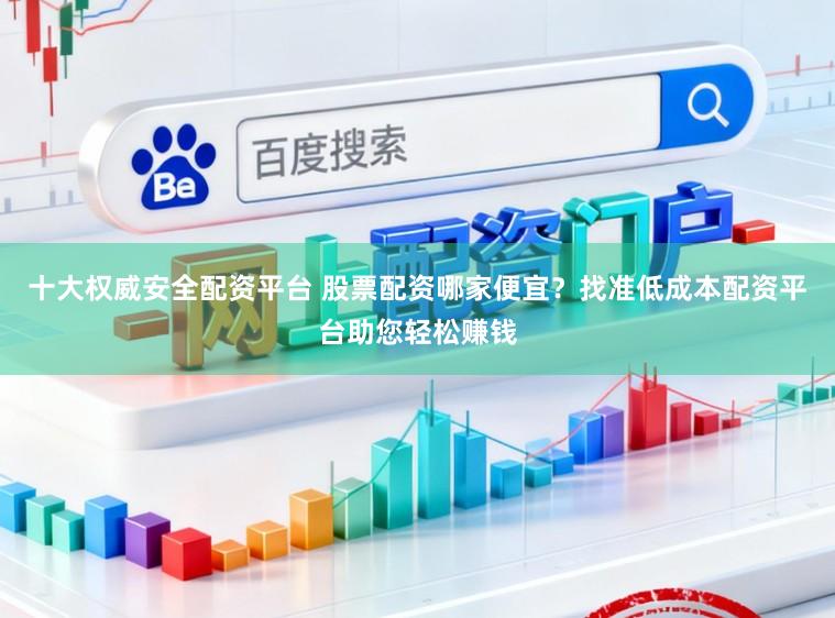 十大权威安全配资平台 股票配资哪家便宜？找准低成本配资平台助您轻松赚钱