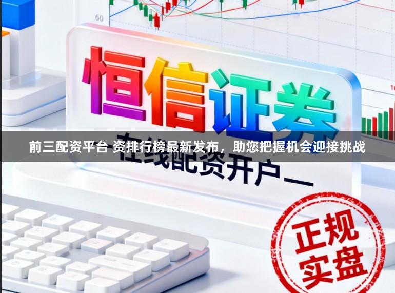 前三配资平台 资排行榜最新发布，助您把握机会迎接挑战