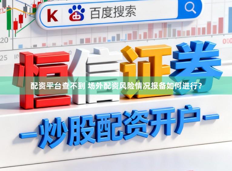 配资平台查不到 场外配资风险情况报备如何进行？