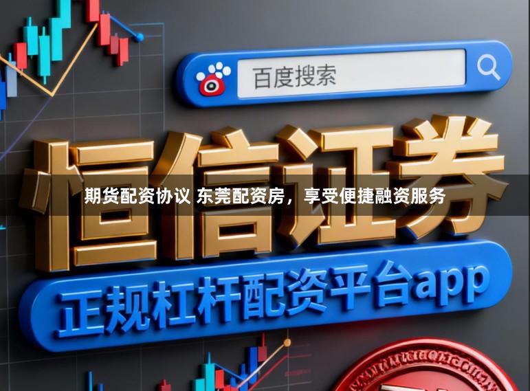 期货配资协议 东莞配资房，享受便捷融资服务