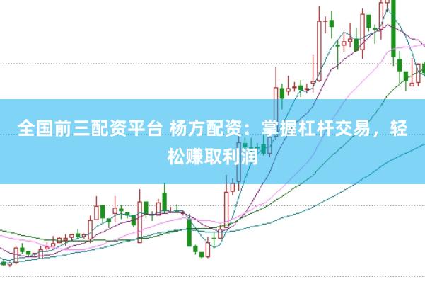 全国前三配资平台 杨方配资：掌握杠杆交易，轻松赚取利润
