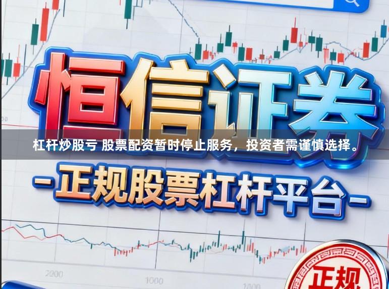 杠杆炒股亏 股票配资暂时停止服务，投资者需谨慎选择。