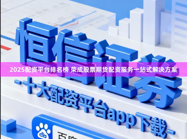 2025配资平台排名榜 荣成股票期货配资服务一站式解决方案