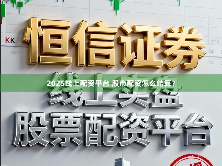 2025线上配资平台 股市配资怎么结算？