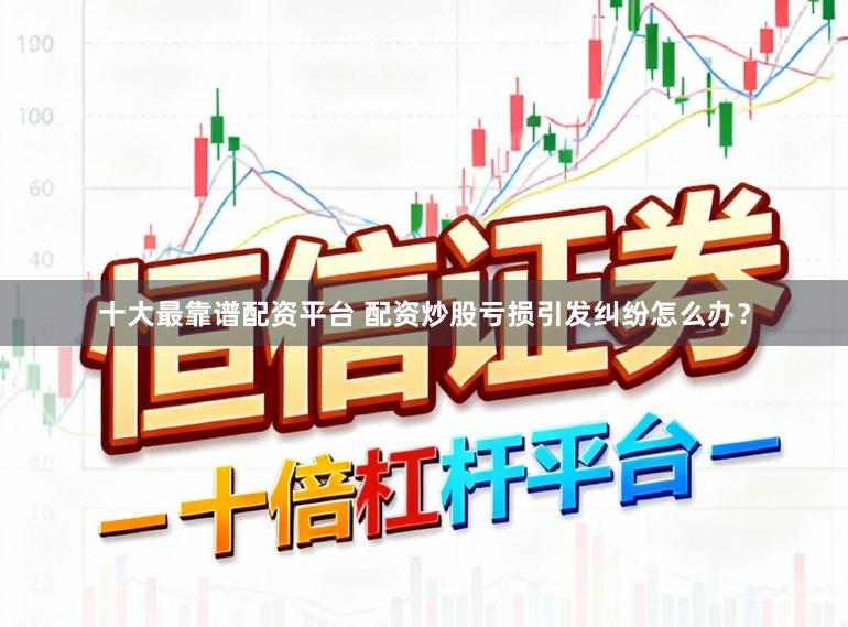 十大最靠谱配资平台 配资炒股亏损引发纠纷怎么办？