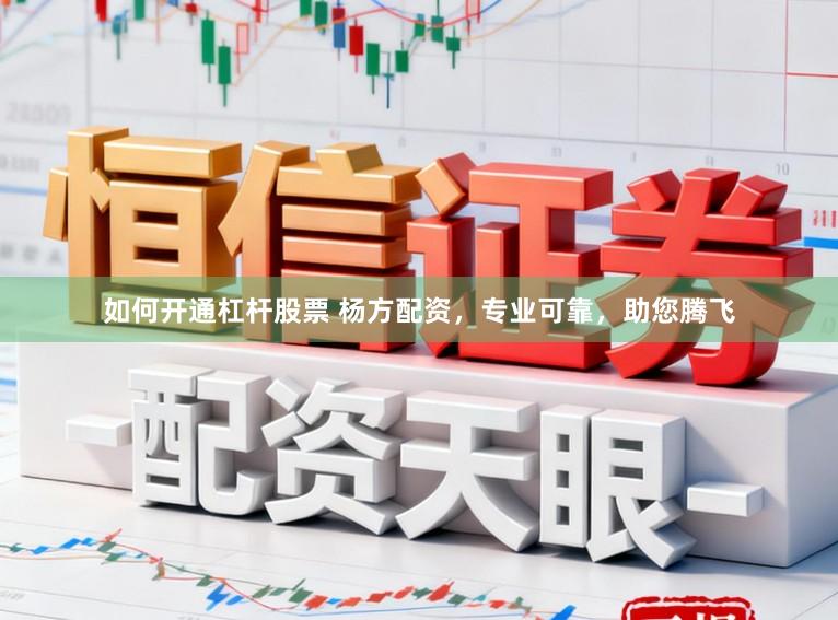 如何开通杠杆股票 杨方配资，专业可靠，助您腾飞