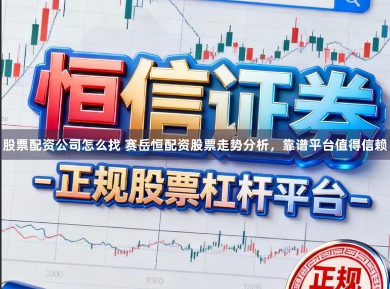股票配资公司怎么找 赛岳恒配资股票走势分析，靠谱平台值得信赖