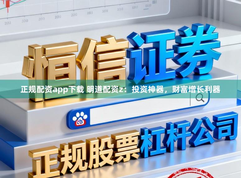 正规配资app下载 明道配资z：投资神器，财富增长利器