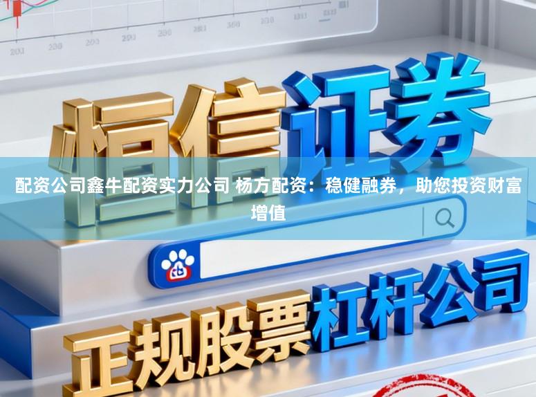配资公司鑫牛配资实力公司 杨方配资：稳健融券，助您投资财富增值