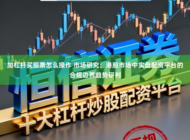 加杠杆买股票怎么操作 市场研究：港股市场中实盘配资平台的合规边界趋势研判