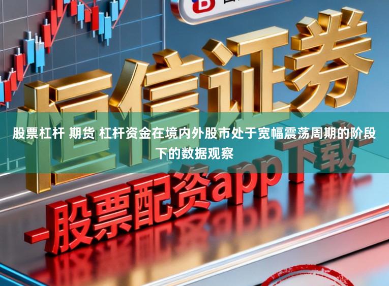股票杠杆 期货 杠杆资金在境内外股市处于宽幅震荡周期的阶段下的数据观察