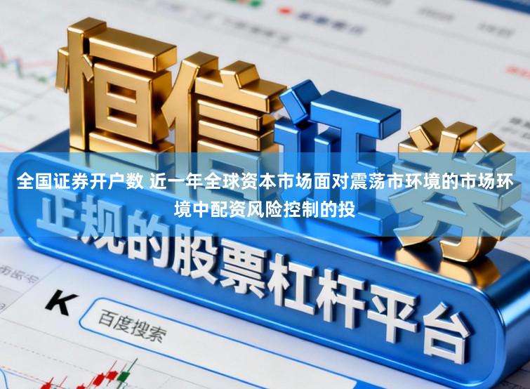 全国证券开户数 近一年全球资本市场面对震荡市环境的市场环境中配资风险控制的投