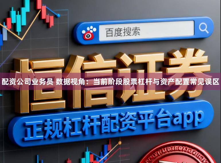 配资公司业务员 数据视角：当前阶段股票杠杆与资产配置常见误区